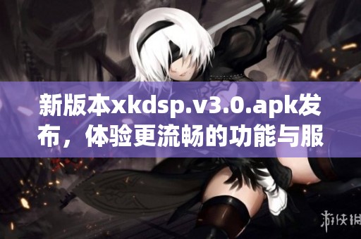 新版本xkdsp.v3.0.apk发布，体验更流畅的功能与服务