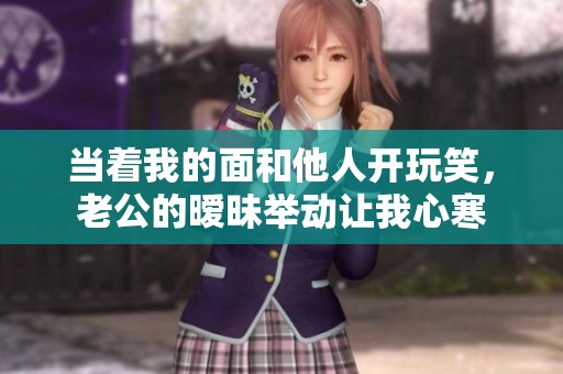 当着我的面和他人开玩笑，老公的暧昧举动让我心寒