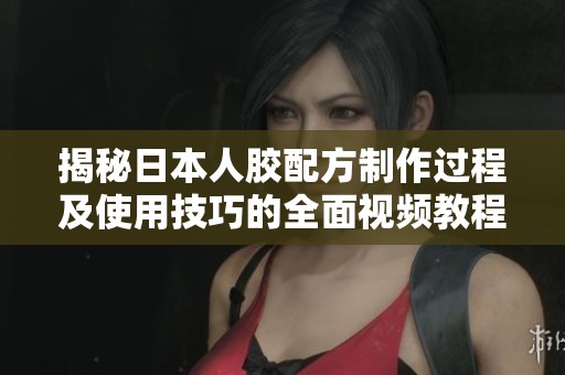 揭秘日本人胶配方制作过程及使用技巧的全面视频教程