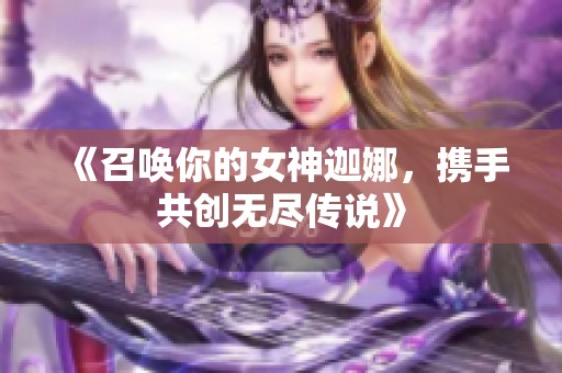 《召唤你的女神迦娜，携手共创无尽传说》