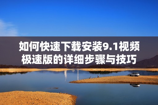 如何快速下载安装9.1视频极速版的详细步骤与技巧