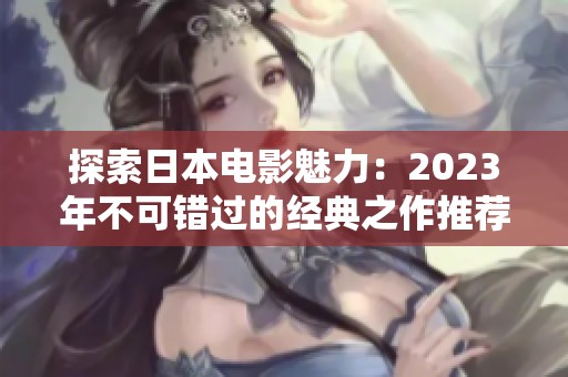 探索日本电影魅力：2023年不可错过的经典之作推荐