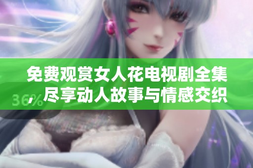 免费观赏女人花电视剧全集，尽享动人故事与情感交织