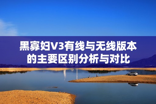 黑寡妇V3有线与无线版本的主要区别分析与对比