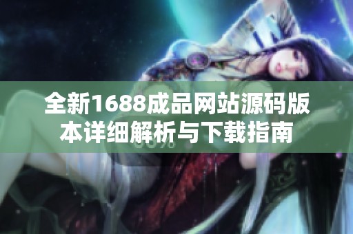 全新1688成品网站源码版本详细解析与下载指南