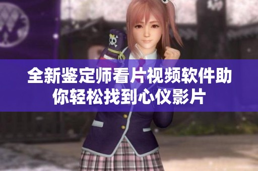全新鉴定师看片视频软件助你轻松找到心仪影片