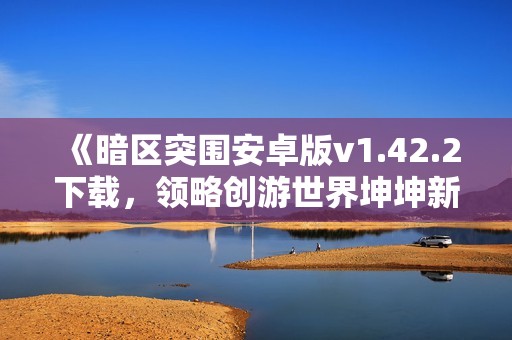 《暗区突围安卓版v1.42.2下载，领略创游世界坤坤新体验》