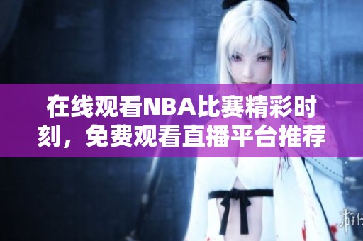 在线观看NBA比赛精彩时刻，免费观看直播平台推荐
