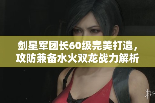 剑星军团长60级完美打造，攻防兼备水火双龙战力解析