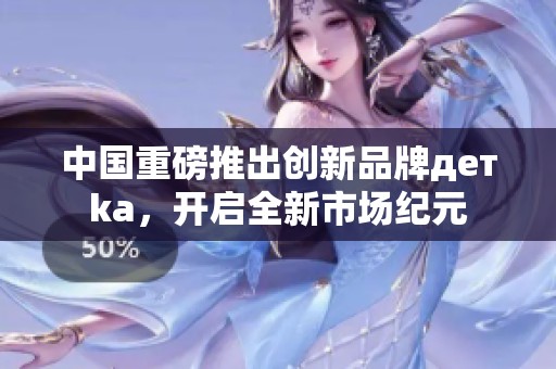 中国重磅推出创新品牌детka，开启全新市场纪元
