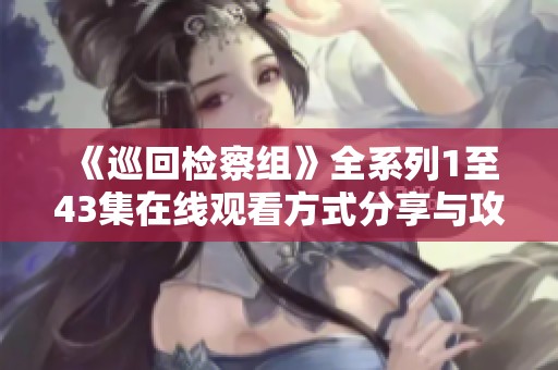 《巡回检察组》全系列1至43集在线观看方式分享与攻略