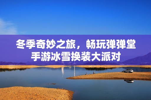冬季奇妙之旅，畅玩弹弹堂手游冰雪换装大派对