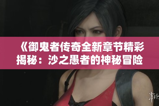 《御鬼者传奇全新章节精彩揭秘：沙之愚者的神秘冒险》