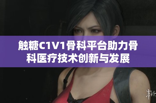 触糖C1V1骨科平台助力骨科医疗技术创新与发展