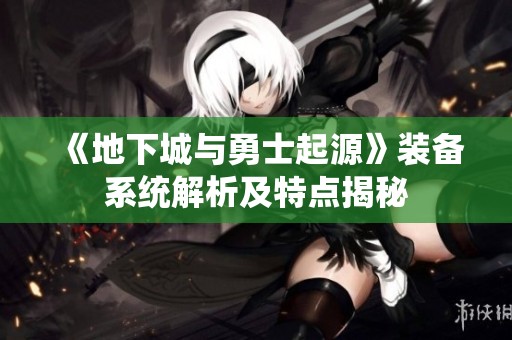 《地下城与勇士起源》装备系统解析及特点揭秘