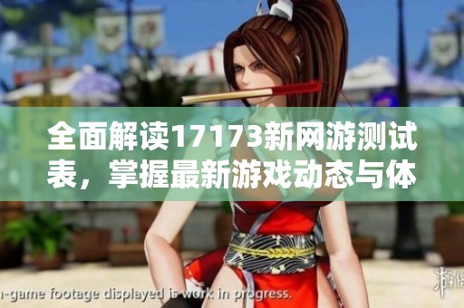 全面解读17173新网游测试表，掌握最新游戏动态与体验