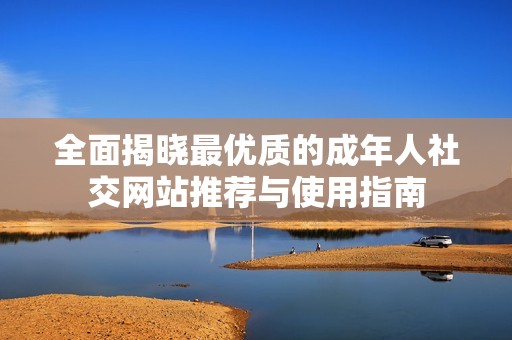 全面揭晓最优质的成年人社交网站推荐与使用指南