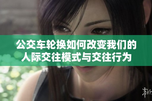 公交车轮换如何改变我们的人际交往模式与交往行为