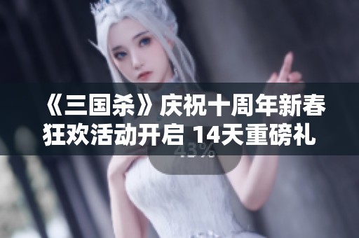 《三国杀》庆祝十周年新春狂欢活动开启 14天重磅礼品等你领取