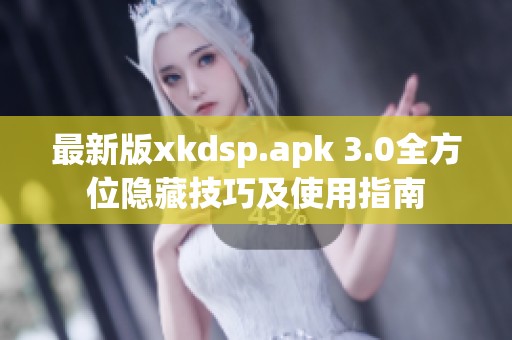 最新版xkdsp.apk 3.0全方位隐藏技巧及使用指南