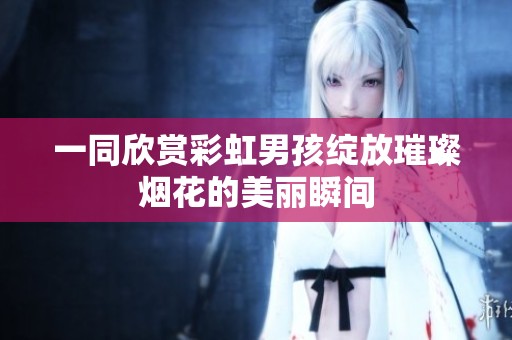 一同欣赏彩虹男孩绽放璀璨烟花的美丽瞬间
