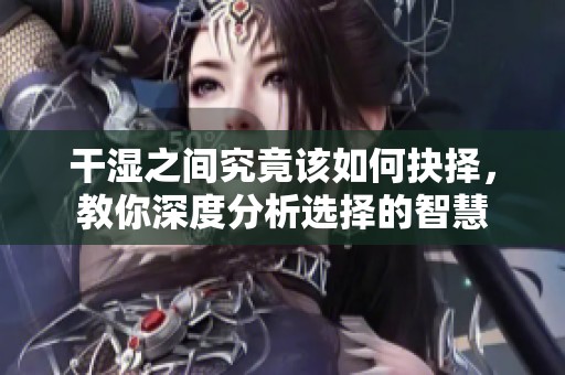 干湿之间究竟该如何抉择，教你深度分析选择的智慧