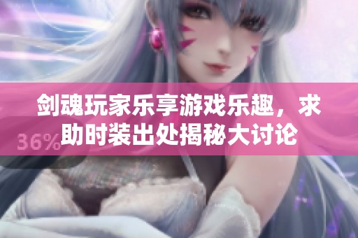剑魂玩家乐享游戏乐趣，求助时装出处揭秘大讨论