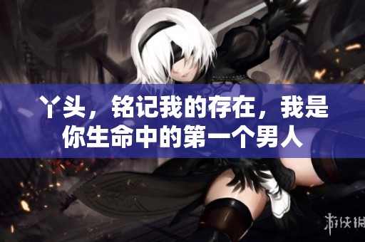 丫头，铭记我的存在，我是你生命中的第一个男人