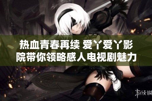 热血青春再续 爱丫爱丫影院带你领略感人电视剧魅力