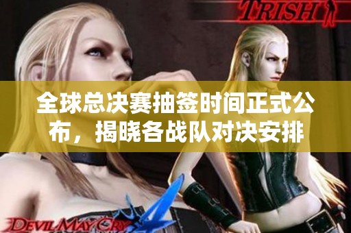 全球总决赛抽签时间正式公布，揭晓各战队对决安排