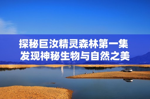 探秘巨汝精灵森林第一集 发现神秘生物与自然之美