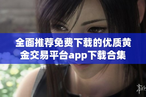 全面推荐免费下载的优质黄金交易平台app下载合集