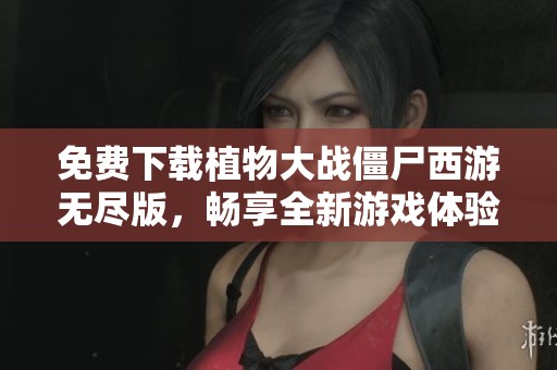 免费下载植物大战僵尸西游无尽版，畅享全新游戏体验