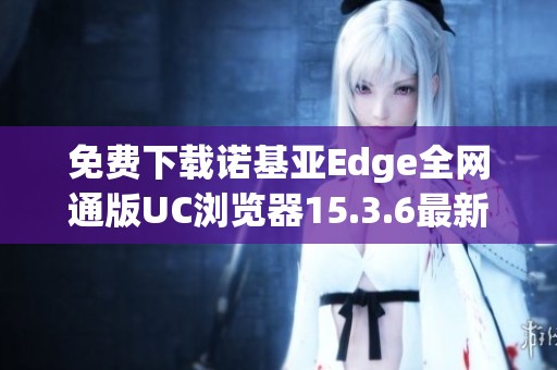 免费下载诺基亚Edge全网通版UC浏览器15.3.6最新版本