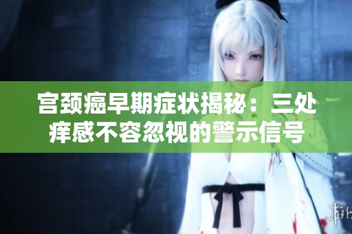 宫颈癌早期症状揭秘：三处痒感不容忽视的警示信号