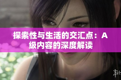 探索性与生活的交汇点：A级内容的深度解读