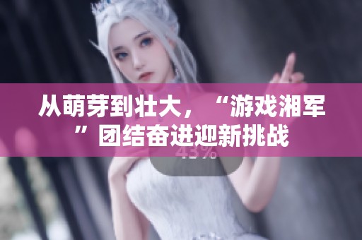 从萌芽到壮大，“游戏湘军”团结奋进迎新挑战
