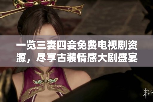 一览三妻四妾免费电视剧资源，尽享古装情感大剧盛宴