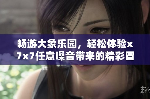 畅游大象乐园，轻松体验x7x7任意噪音带来的精彩冒险