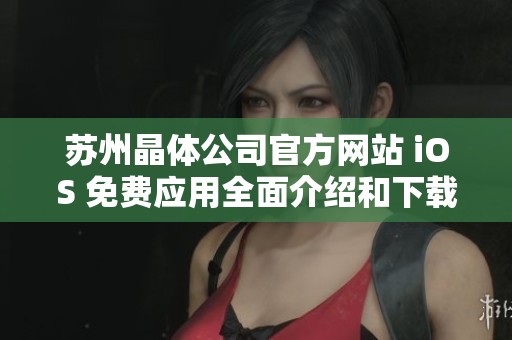 苏州晶体公司官方网站 iOS 免费应用全面介绍和下载指南