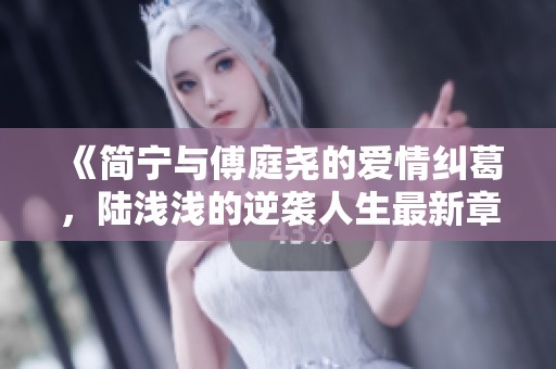 《简宁与傅庭尧的爱情纠葛，陆浅浅的逆袭人生最新章节免费阅读》