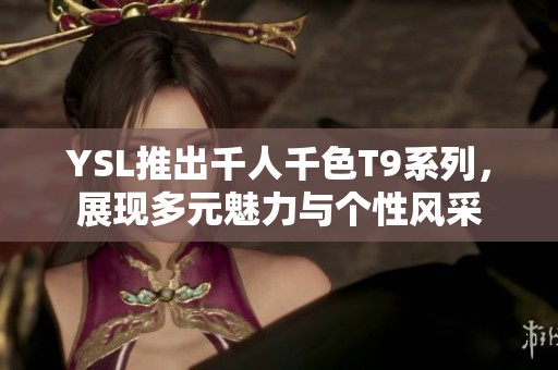 YSL推出千人千色T9系列，展现多元魅力与个性风采