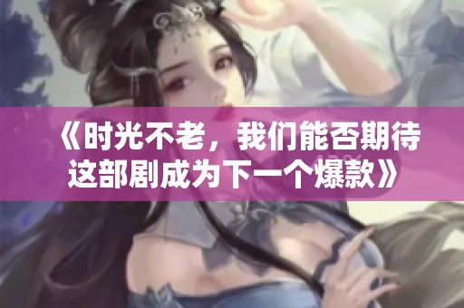 《时光不老，我们能否期待这部剧成为下一个爆款》