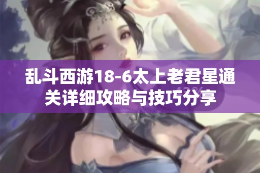 乱斗西游18-6太上老君星通关详细攻略与技巧分享