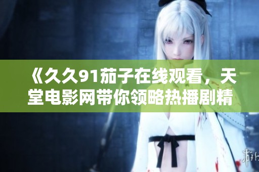 《久久91茄子在线观看，天堂电影网带你领略热播剧精彩内容》