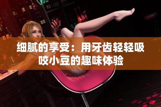 细腻的享受：用牙齿轻轻吸咬小豆的趣味体验