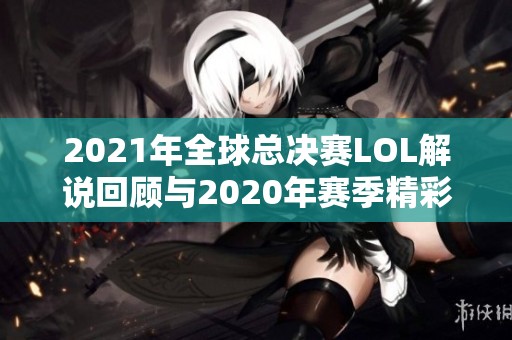 2021年全球总决赛LOL解说回顾与2020年赛季精彩点评