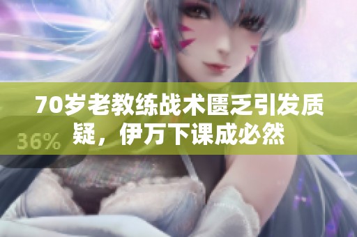 70岁老教练战术匮乏引发质疑，伊万下课成必然