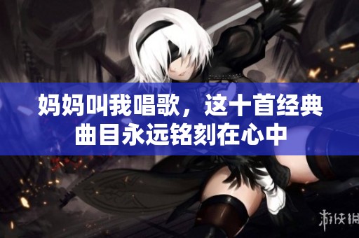 妈妈叫我唱歌，这十首经典曲目永远铭刻在心中