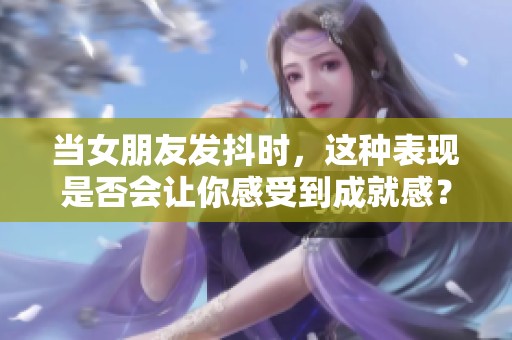 当女朋友发抖时，这种表现是否会让你感受到成就感？